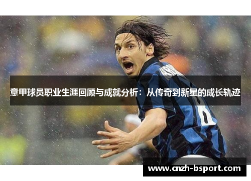 意甲球员职业生涯回顾与成就分析:从传奇到新星的成长轨迹 意甲球员职业生涯回顾与成就分析:从传奇到新星的成长轨迹