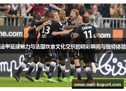 法甲足球魅力与法国饮食文化交织的精彩瞬间与独特体验