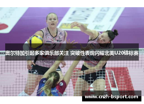 奥尔特加引起多家俱乐部关注 突破性表现闪耀北美U20锦标赛 奥尔特加引起多家俱乐部关注 突破性表现闪耀北美U20锦标赛