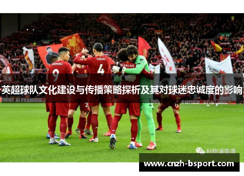 英超球队文化建设与传播策略探析及其对球迷忠诚度的影响 英超球队文化建设与传播策略探析及其对球迷忠诚度的影响