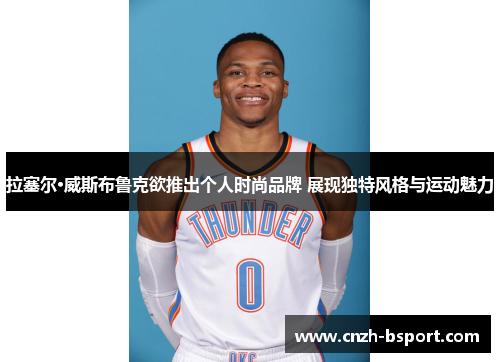 拉塞尔·威斯布鲁克欲推出个人时尚品牌 展现独特风格与运动魅力 拉塞尔·威斯布鲁克欲推出个人时尚品牌 展现独特风格与运动魅力