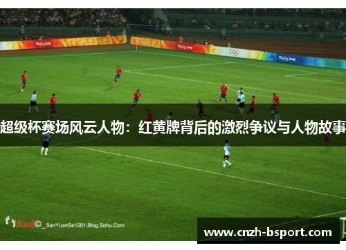 超级杯赛场风云人物:红黄牌背后的激烈争议与人物故事 超级杯赛场风云人物:红黄牌背后的激烈争议与人物故事