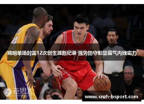 姚明单场封盖12次创生涯新纪录 强势防守彰显霸气内线实力 姚明单场封盖12次创生涯新纪录 强势防守彰显霸气内线实力