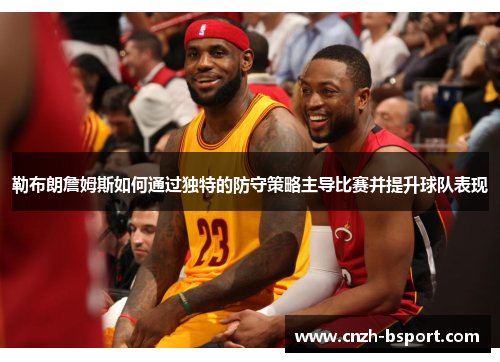勒布朗詹姆斯如何通过独特的防守策略主导比赛并提升球队表现