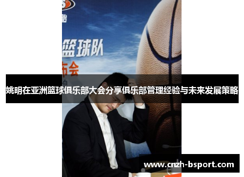 姚明在亚洲篮球俱乐部大会分享俱乐部管理经验与未来发展策略