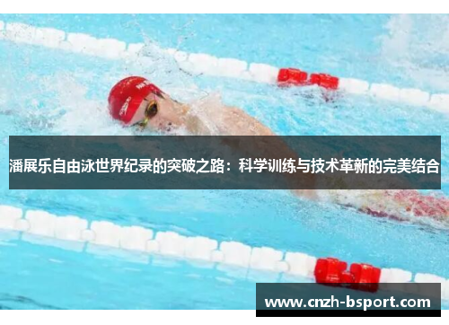 潘展乐自由泳世界纪录的突破之路:科学训练与技术革新的完美结合 潘展乐自由泳世界纪录的突破之路:科学训练与技术革新的完美结合