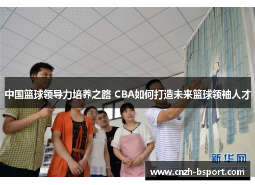 中国篮球领导力培养之路 CBA如何打造未来篮球领袖人才
