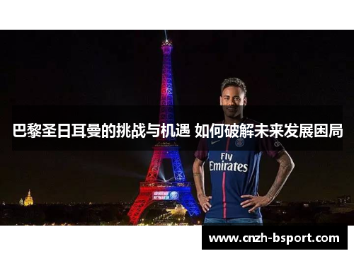 巴黎圣日耳曼的挑战与机遇 如何破解未来发展困局 巴黎圣日耳曼的挑战与机遇 如何破解未来发展困局