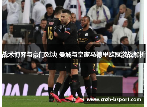 战术博弈与豪门对决 曼城与皇家马德里欧冠激战解析 战术博弈与豪门对决 曼城与皇家马德里欧冠激战解析