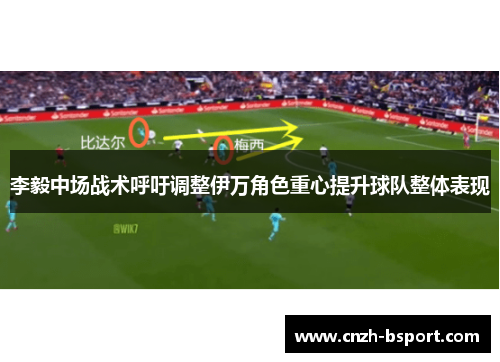 李毅中场战术呼吁调整伊万角色重心提升球队整体表现 李毅中场战术呼吁调整伊万角色重心提升球队整体表现