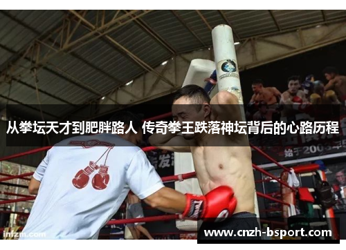 从拳坛天才到肥胖路人 传奇拳王跌落神坛背后的心路历程