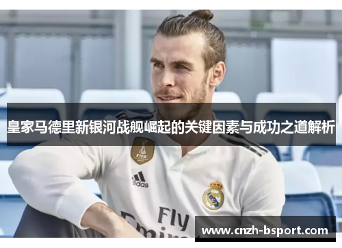 皇家马德里新银河战舰崛起的关键因素与成功之道解析
