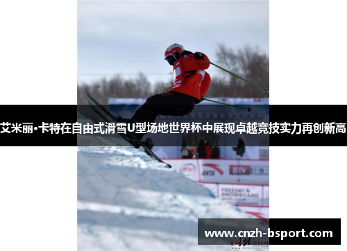 艾米丽·卡特在自由式滑雪U型场地世界杯中展现卓越竞技实力再创新高