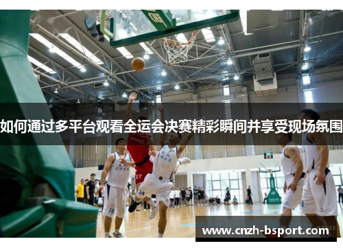 如何通过多平台观看全运会决赛精彩瞬间并享受现场氛围 如何通过多平台观看全运会决赛精彩瞬间并享受现场氛围