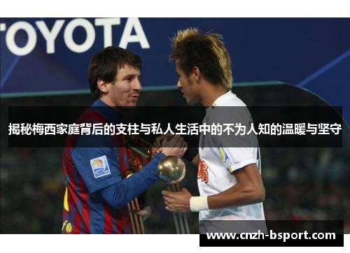 揭秘梅西家庭背后的支柱与私人生活中的不为人知的温暖与坚守