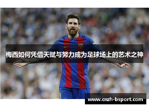 梅西如何凭借天赋与努力成为足球场上的艺术之神