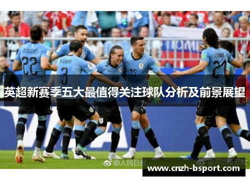 英超新赛季五大最值得关注球队分析及前景展望