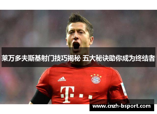 莱万多夫斯基射门技巧揭秘 五大秘诀助你成为终结者 莱万多夫斯基射门技巧揭秘 五大秘诀助你成为终结者