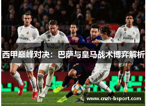 西甲巅峰对决：巴萨与皇马战术博弈解析