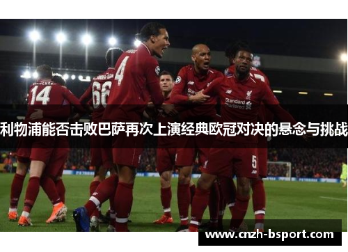 利物浦能否击败巴萨再次上演经典欧冠对决的悬念与挑战 利物浦能否击败巴萨再次上演经典欧冠对决的悬念与挑战