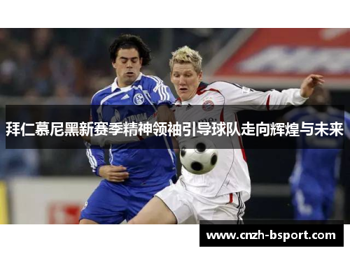 拜仁慕尼黑新赛季精神领袖引导球队走向辉煌与未来