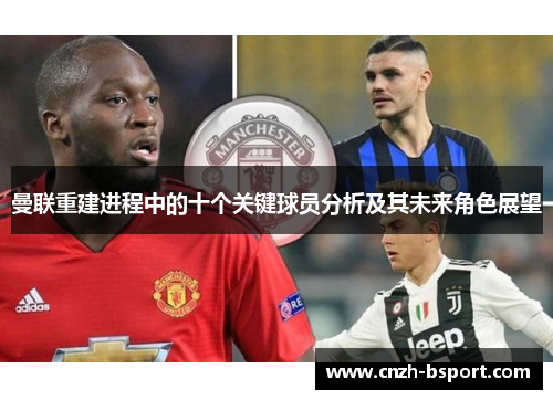 曼联重建进程中的十个关键球员分析及其未来角色展望 曼联重建进程中的十个关键球员分析及其未来角色展望
