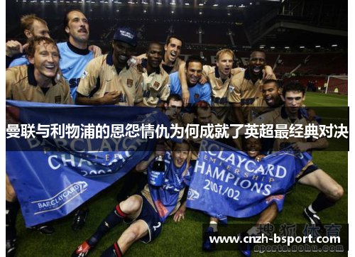 曼联与利物浦的恩怨情仇为何成就了英超最经典对决 曼联与利物浦的恩怨情仇为何成就了英超最经典对决