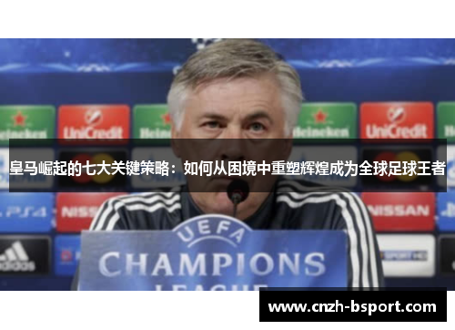 皇马崛起的七大关键策略：如何从困境中重塑辉煌成为全球足球王者