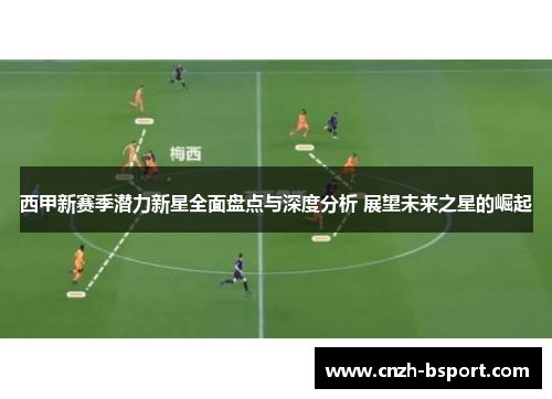 西甲新赛季潜力新星全面盘点与深度分析 展望未来之星的崛起