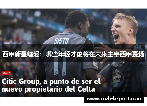西甲新星崛起：哪些年轻才俊将在未来主宰西甲赛场
