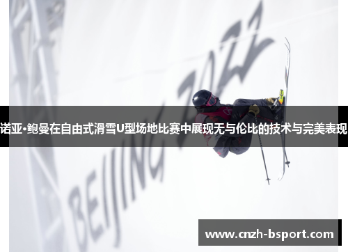 诺亚·鲍曼在自由式滑雪U型场地比赛中展现无与伦比的技术与完美表现 诺亚·鲍曼在自由式滑雪U型场地比赛中展现无与伦比的技术与完美表现