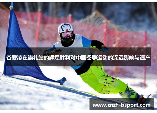 谷爱凌在崇礼站的辉煌胜利对中国冬季运动的深远影响与遗产