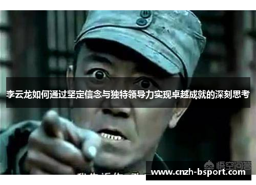 李云龙如何通过坚定信念与独特领导力实现卓越成就的深刻思考 李云龙如何通过坚定信念与独特领导力实现卓越成就的深刻思考