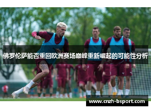 佛罗伦萨能否重回欧洲赛场巅峰重新崛起的可能性分析 佛罗伦萨能否重回欧洲赛场巅峰重新崛起的可能性分析