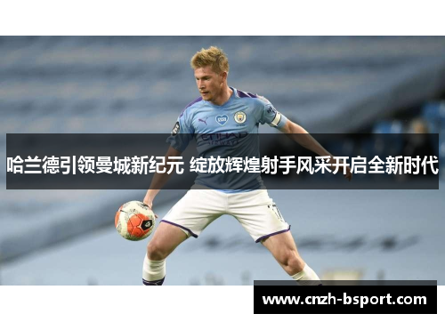 哈兰德引领曼城新纪元 绽放辉煌射手风采开启全新时代 哈兰德引领曼城新纪元 绽放辉煌射手风采开启全新时代