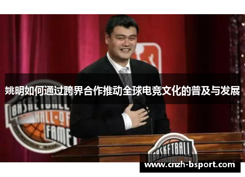 姚明如何通过跨界合作推动全球电竞文化的普及与发展