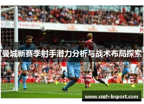曼城新赛季射手潜力分析与战术布局探索 曼城新赛季射手潜力分析与战术布局探索