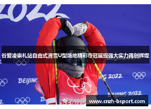 谷爱凌崇礼站自由式滑雪U型场地精彩夺冠展现强大实力再创辉煌 谷爱凌崇礼站自由式滑雪U型场地精彩夺冠展现强大实力再创辉煌