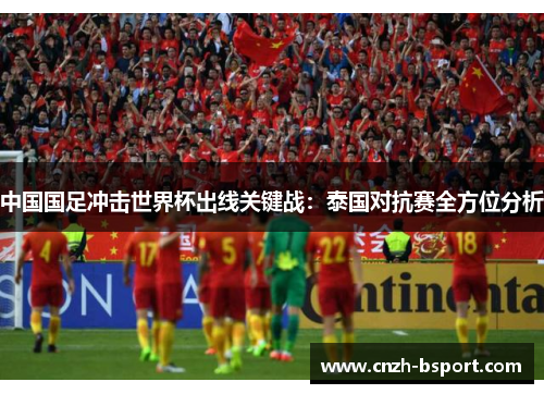 中国国足冲击世界杯出线关键战：泰国对抗赛全方位分析
