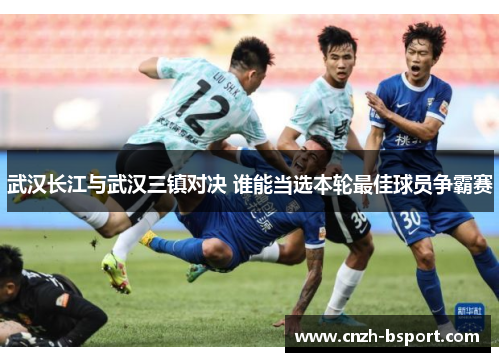 武汉长江与武汉三镇对决 谁能当选本轮最佳球员争霸赛 武汉长江与武汉三镇对决 谁能当选本轮最佳球员争霸赛