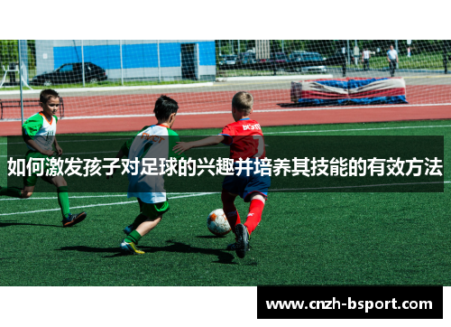 如何激发孩子对足球的兴趣并培养其技能的有效方法