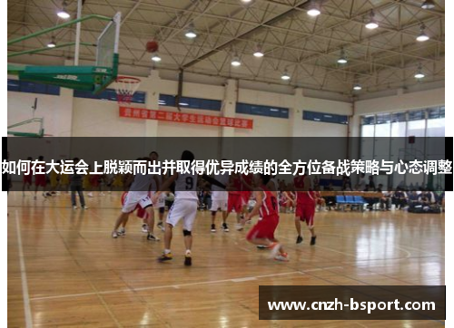 如何在大运会上脱颖而出并取得优异成绩的全方位备战策略与心态调整 如何在大运会上脱颖而出并取得优异成绩的全方位备战策略与心态调整