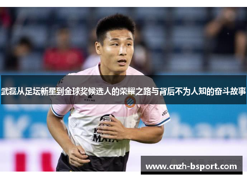 武磊从足坛新星到金球奖候选人的荣耀之路与背后不为人知的奋斗故事