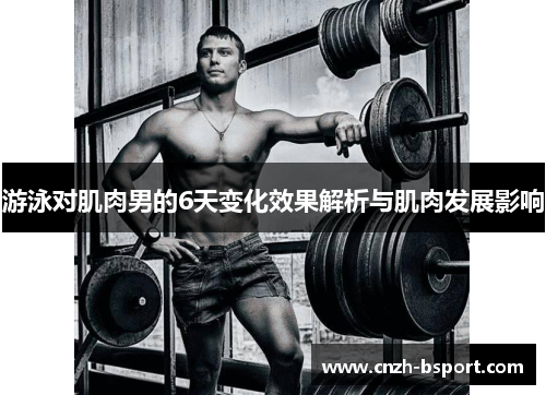 游泳对肌肉男的6天变化效果解析与肌肉发展影响 游泳对肌肉男的6天变化效果解析与肌肉发展影响