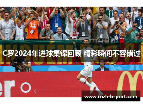 C罗2024年进球集锦回顾 精彩瞬间不容错过