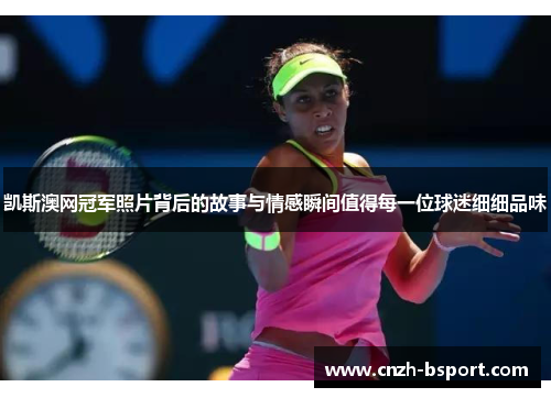 凯斯澳网冠军照片背后的故事与情感瞬间值得每一位球迷细细品味