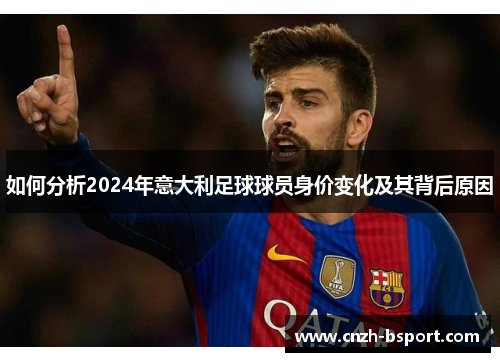 如何分析2024年意大利足球球员身价变化及其背后原因 如何分析2024年意大利足球球员身价变化及其背后原因