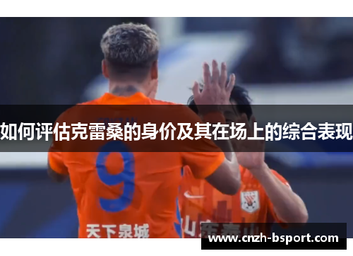 如何评估克雷桑的身价及其在场上的综合表现