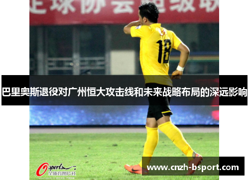 巴里奥斯退役对广州恒大攻击线和未来战略布局的深远影响