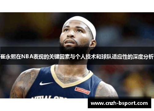 崔永熙在NBA表现的关键因素与个人技术和球队适应性的深度分析